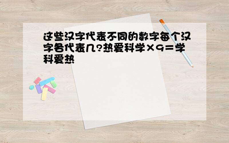 这些汉字代表不同的数字每个汉字各代表几?热爱科学×9＝学科爱热