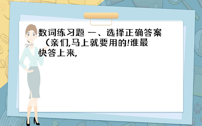 数词练习题 一、选择正确答案 （亲们,马上就要用的!谁最快答上来,