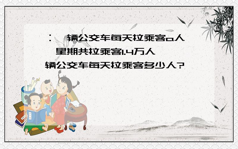 ：一辆公交车每天拉乘客a人,一星期共拉乘客1.4万人 一辆公交车每天拉乘客多少人?