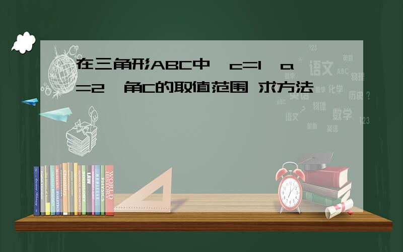 在三角形ABC中,c=1,a=2,角C的取值范围 求方法