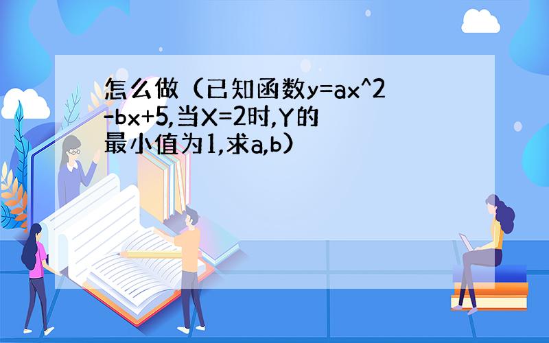 怎么做（已知函数y=ax^2-bx+5,当X=2时,Y的最小值为1,求a,b）