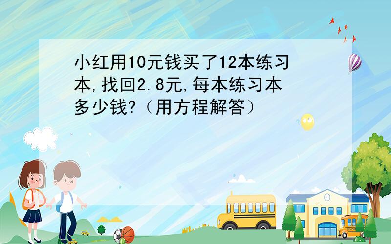 小红用10元钱买了12本练习本,找回2.8元,每本练习本多少钱?（用方程解答）