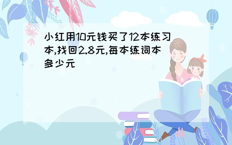 小红用10元钱买了12本练习本,找回2.8元,每本练词本多少元