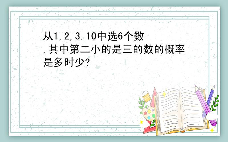 从1,2,3.10中选6个数,其中第二小的是三的数的概率是多时少?