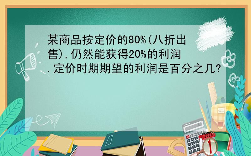 某商品按定价的80%(八折出售),仍然能获得20%的利润.定价时期期望的利润是百分之几?