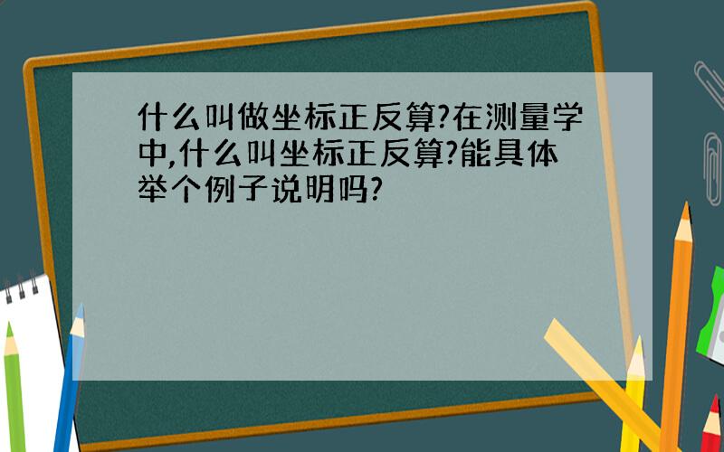 什么叫做坐标正反算?在测量学中,什么叫坐标正反算?能具体举个例子说明吗?