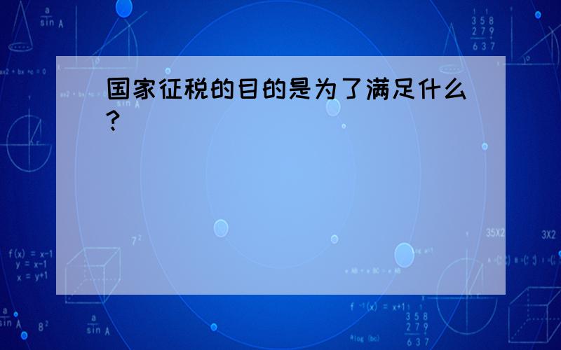 国家征税的目的是为了满足什么?