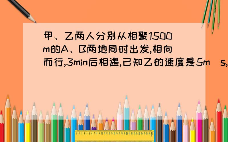 甲、乙两人分别从相聚1500m的A、B两地同时出发,相向而行,3min后相遇,已知乙的速度是5m／s,用方程解