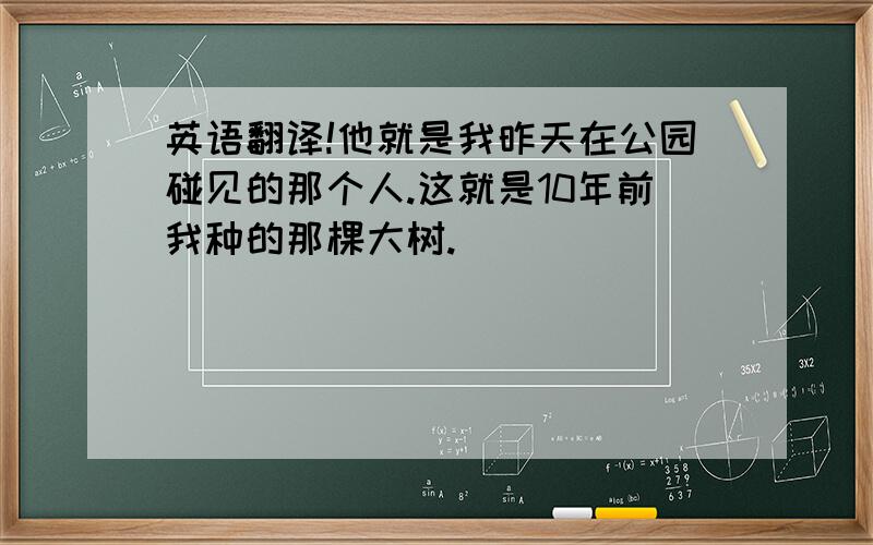 英语翻译!他就是我昨天在公园碰见的那个人.这就是10年前我种的那棵大树.