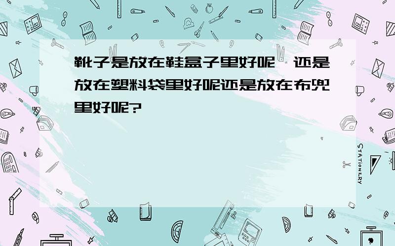 靴子是放在鞋盒子里好呢,还是放在塑料袋里好呢还是放在布兜里好呢?