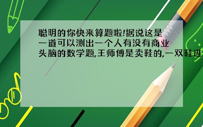 聪明的你快来算题啦!据说这是一道可以测出一个人有没有商业头脑的数学题,王师傅是卖鞋的,一双鞋进价30元甩卖20元,顾客来