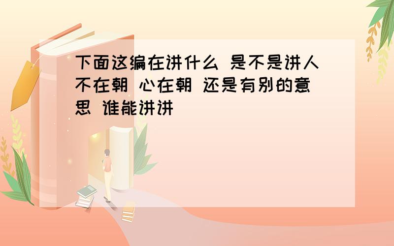 下面这编在讲什么 是不是讲人不在朝 心在朝 还是有别的意思 谁能讲讲