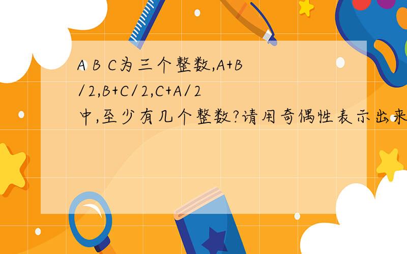 A B C为三个整数,A+B/2,B+C/2,C+A/2中,至少有几个整数?请用奇偶性表示出来.