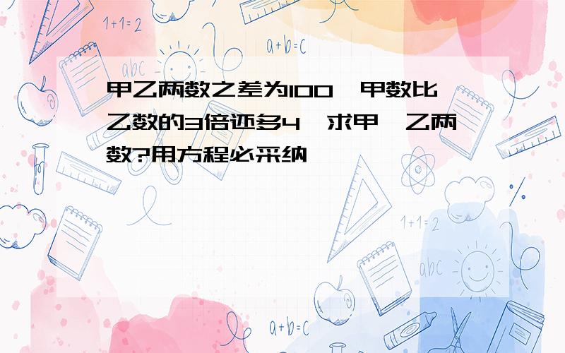 甲乙两数之差为100,甲数比乙数的3倍还多4,求甲、乙两数?用方程必采纳