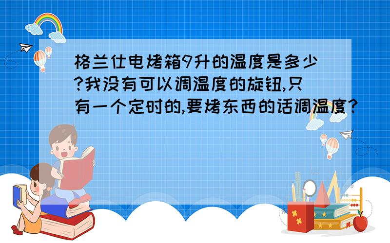 格兰仕电烤箱9升的温度是多少?我没有可以调温度的旋钮,只有一个定时的,要烤东西的话调温度?