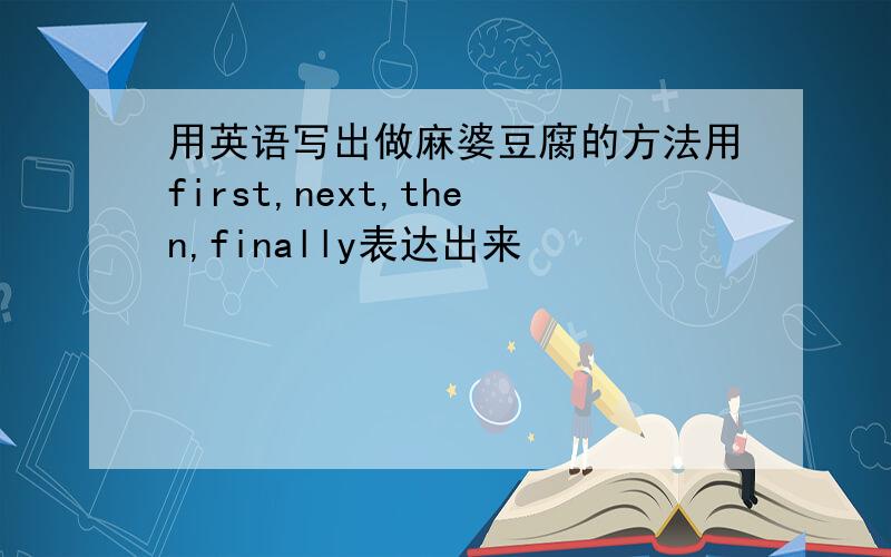 用英语写出做麻婆豆腐的方法用first,next,then,finally表达出来