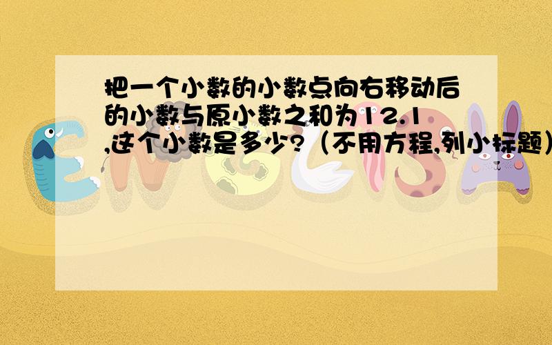 把一个小数的小数点向右移动后的小数与原小数之和为12.1,这个小数是多少?（不用方程,列小标题）