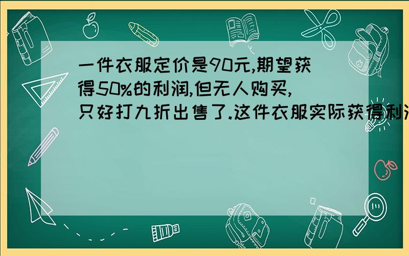 一件衣服定价是90元,期望获得50%的利润,但无人购买,只好打九折出售了.这件衣服实际获得利润多少元?