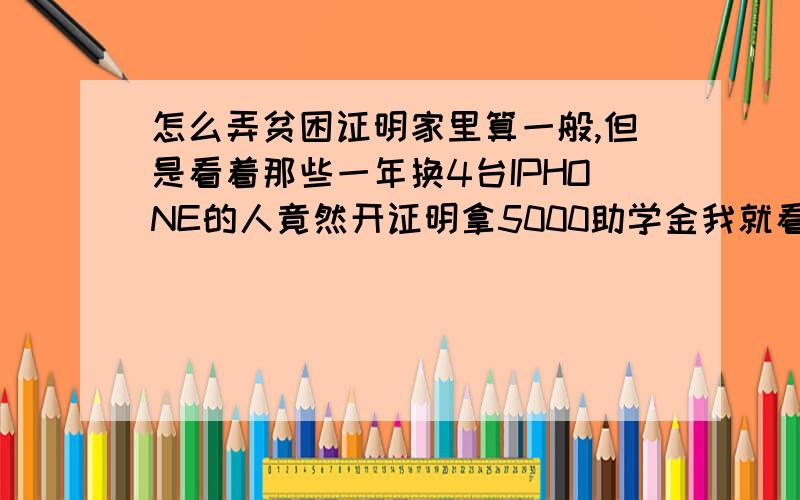 怎么弄贫困证明家里算一般,但是看着那些一年换4台IPHONE的人竟然开证明拿5000助学金我就看不下去,于是我也想搞一个