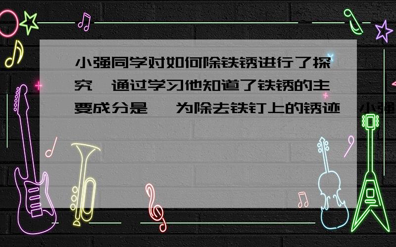 小强同学对如何除铁锈进行了探究,通过学习他知道了铁锈的主要成分是 ,为除去铁钉上的锈迹,小强将带锈迹