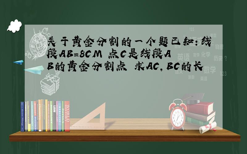 关于黄金分割的一个题已知：线段AB=8CM 点C是线段AB的黄金分割点 求AC,BC的长