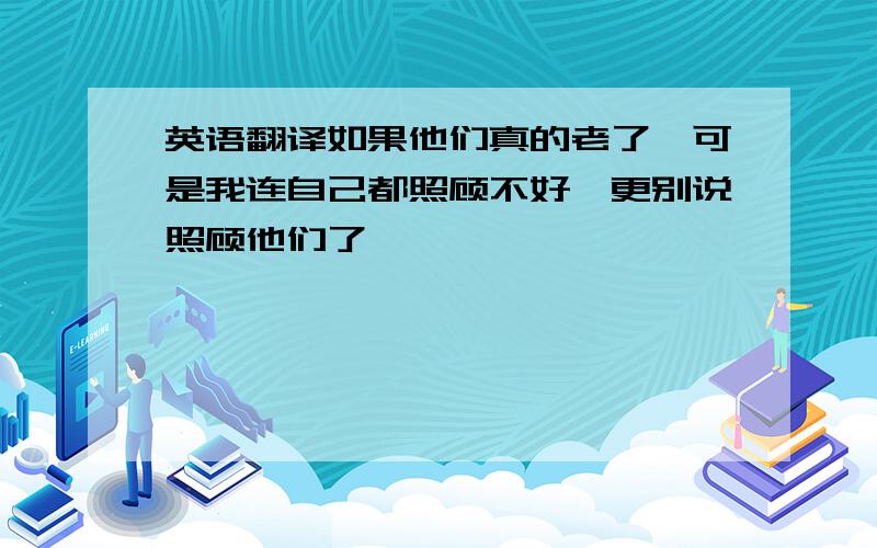 英语翻译如果他们真的老了,可是我连自己都照顾不好,更别说照顾他们了