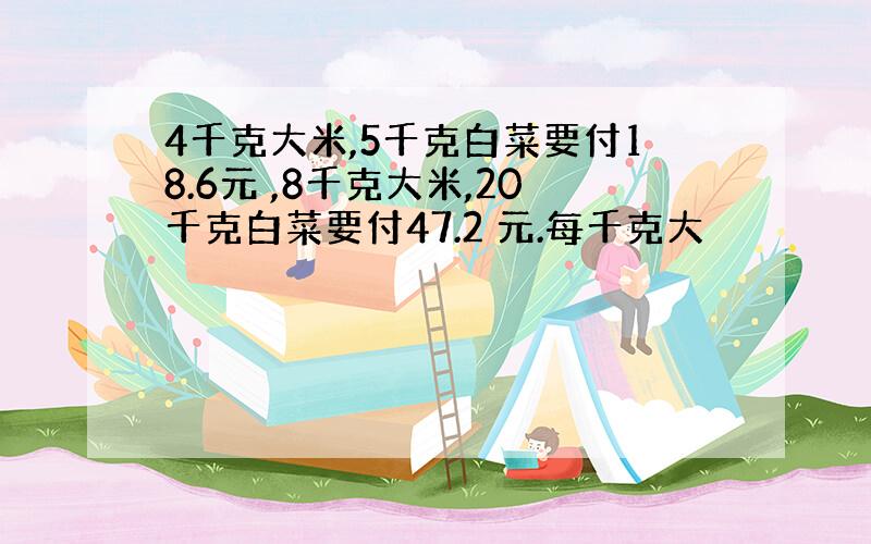 4千克大米,5千克白菜要付18.6元 ,8千克大米,20千克白菜要付47.2 元.每千克大