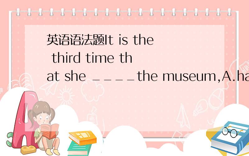 英语语法题It is the third time that she ____the museum,A.had visi