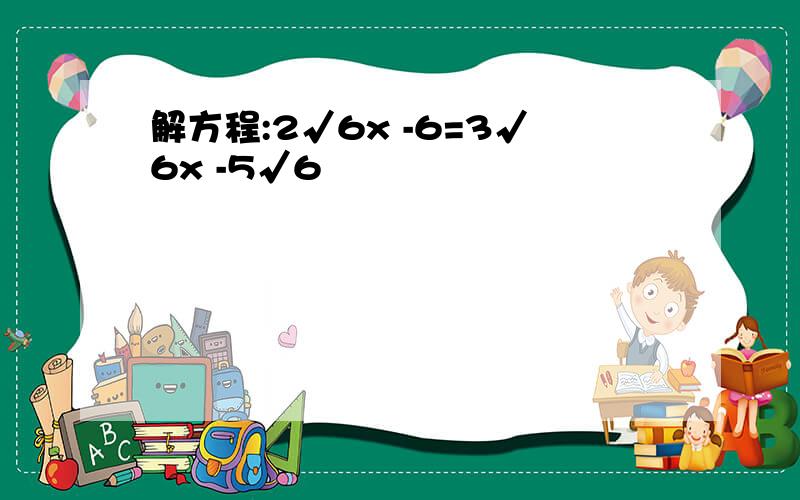 解方程:2√6x -6=3√6x -5√6