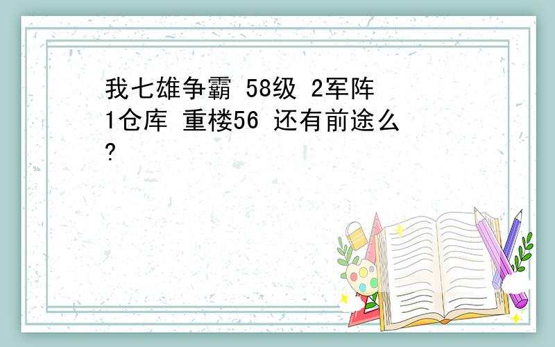 我七雄争霸 58级 2军阵 1仓库 重楼56 还有前途么?