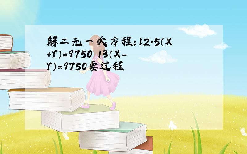 解二元一次方程：12.5（X+Y）=9750 13（X-Y）=9750要过程