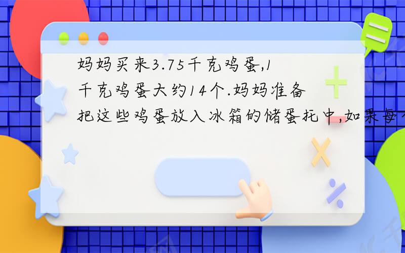 妈妈买来3.75千克鸡蛋,1千克鸡蛋大约14个.妈妈准备把这些鸡蛋放入冰箱的储蛋托中,如果每个储蛋托能放10