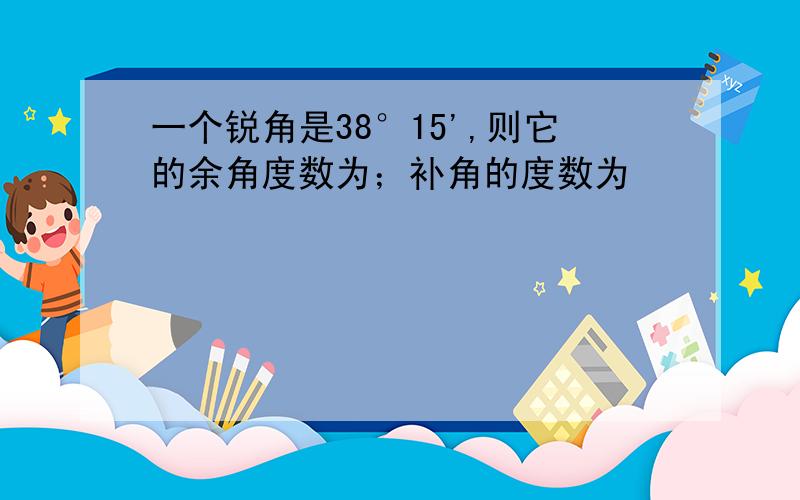 一个锐角是38°15',则它的余角度数为；补角的度数为