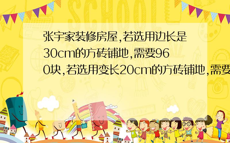 张宇家装修房屋,若选用边长是30cm的方砖铺地,需要960块,若选用变长20cm的方砖铺地,需要多少块?