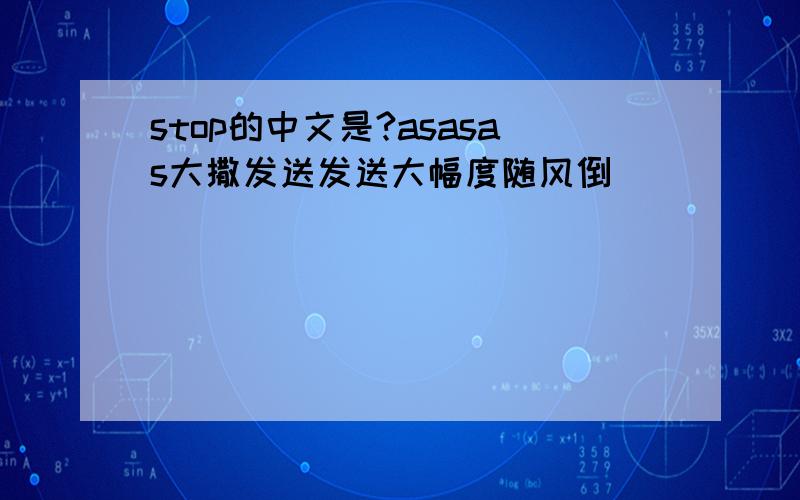 stop的中文是?asasas大撒发送发送大幅度随风倒