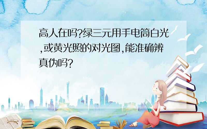 高人在吗?绿三元用手电筒白光,或黄光照的对光图,能准确辨真伪吗?