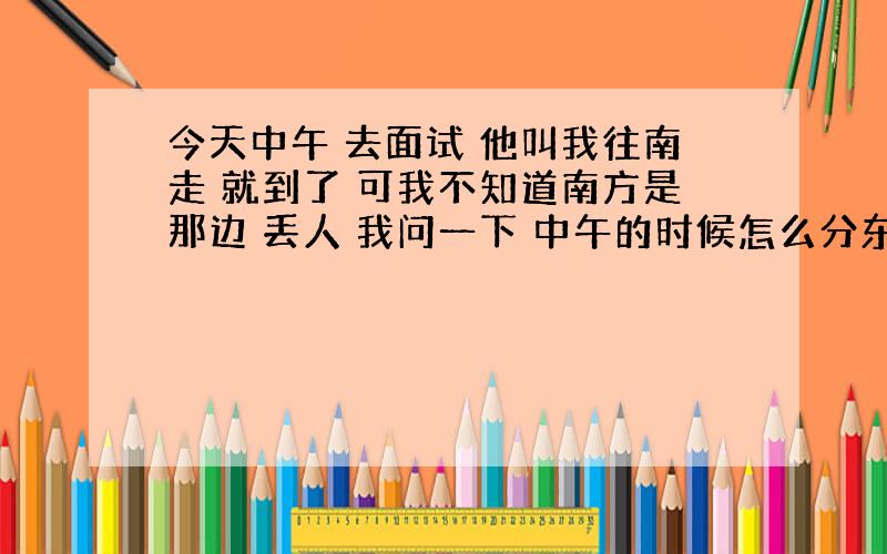 今天中午 去面试 他叫我往南走 就到了 可我不知道南方是那边 丢人 我问一下 中午的时候怎么分东南西北