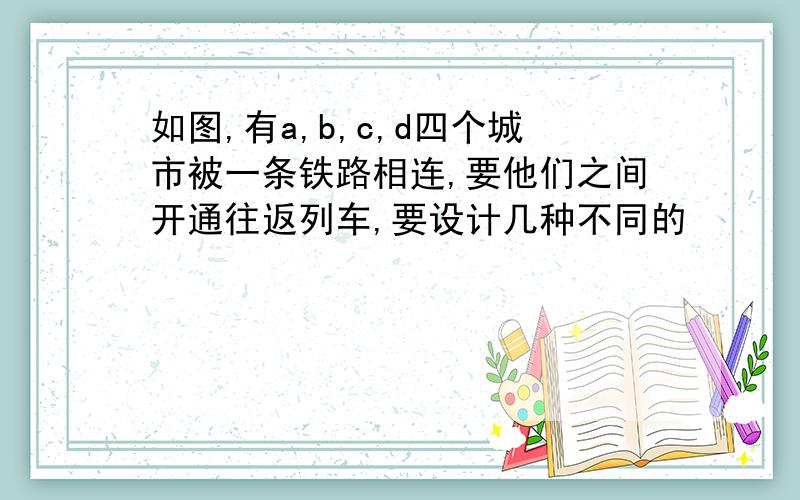 如图,有a,b,c,d四个城市被一条铁路相连,要他们之间开通往返列车,要设计几种不同的