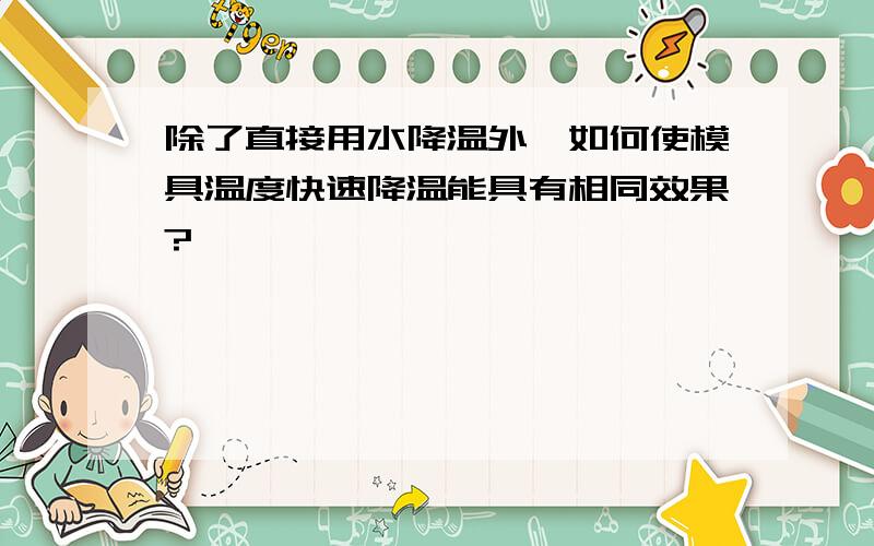 除了直接用水降温外,如何使模具温度快速降温能具有相同效果?