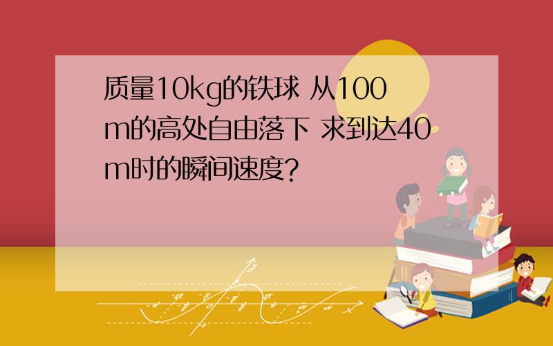 质量10kg的铁球 从100m的高处自由落下 求到达40m时的瞬间速度?