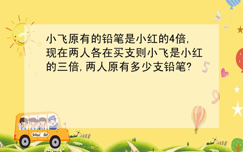 小飞原有的铅笔是小红的4倍,现在两人各在买支则小飞是小红的三倍,两人原有多少支铅笔?