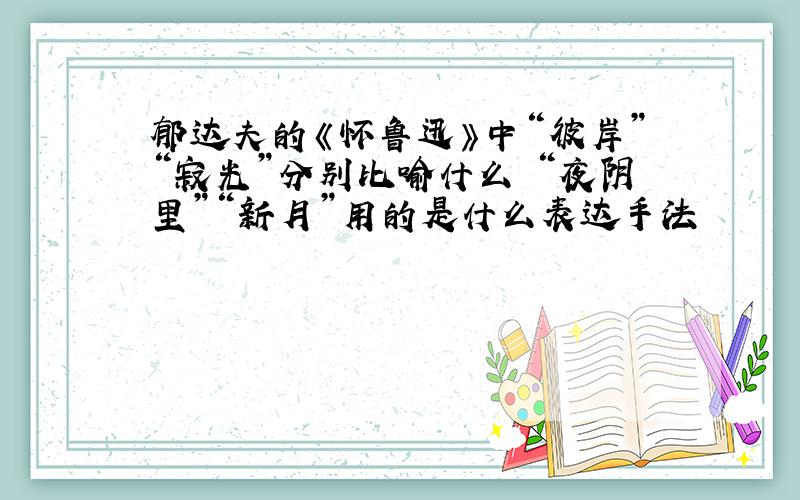 郁达夫的《怀鲁迅》中“彼岸”“寂光”分别比喻什么 “夜阴里”“新月”用的是什么表达手法