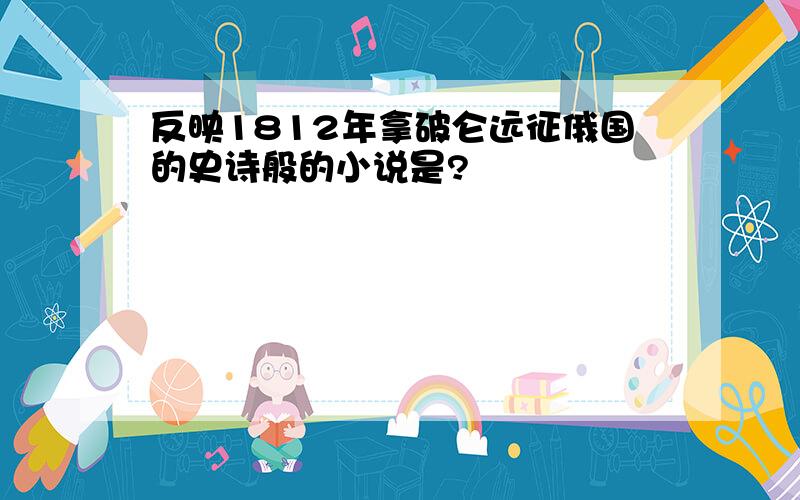 反映1812年拿破仑远征俄国的史诗般的小说是?