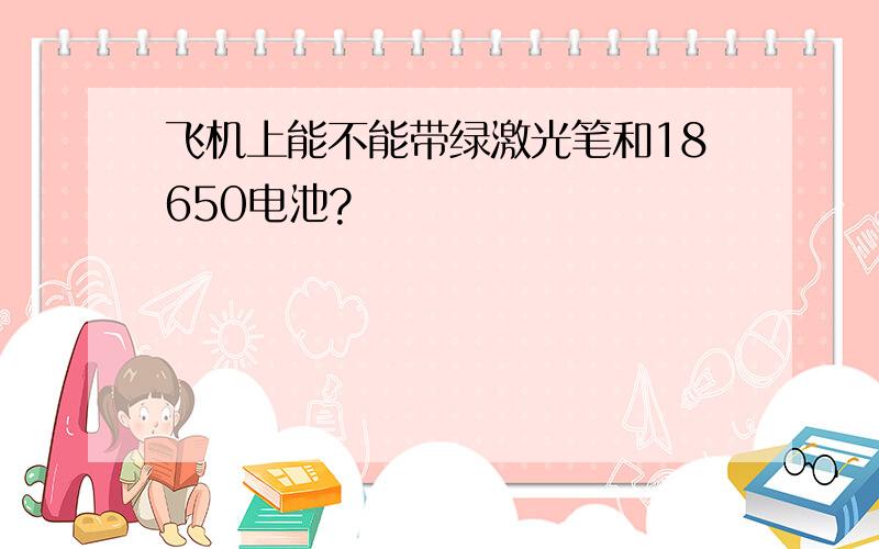 飞机上能不能带绿激光笔和18650电池?