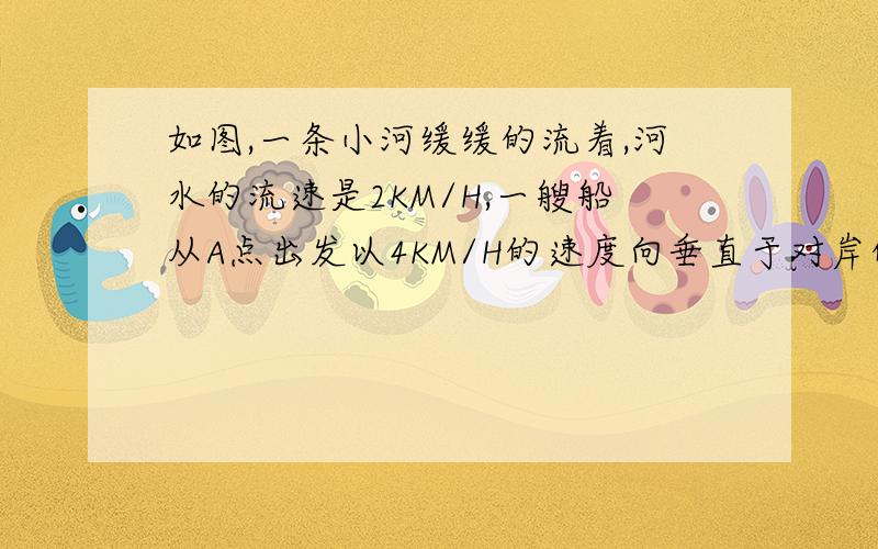 如图,一条小河缓缓的流着,河水的流速是2KM/H,一艘船从A点出发以4KM/H的速度向垂直于对岸的方向行驶