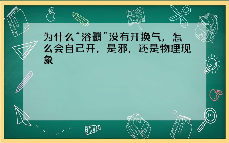 为什么“浴霸”没有开换气，怎么会自己开，是邪，还是物理现象