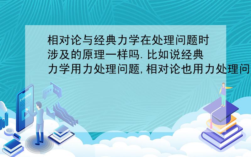 相对论与经典力学在处理问题时涉及的原理一样吗.比如说经典力学用力处理问题,相对论也用力处理问题吗.