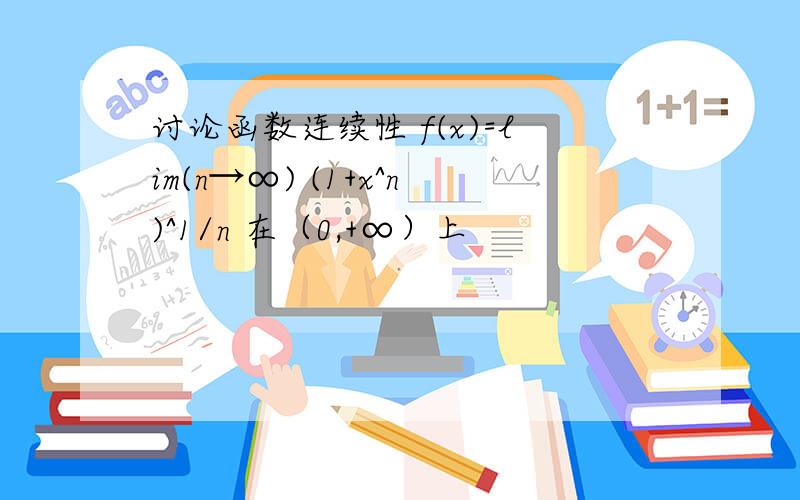 讨论函数连续性 f(x)=lim(n→∞) (1+x^n)^1/n 在（0,+∞）上