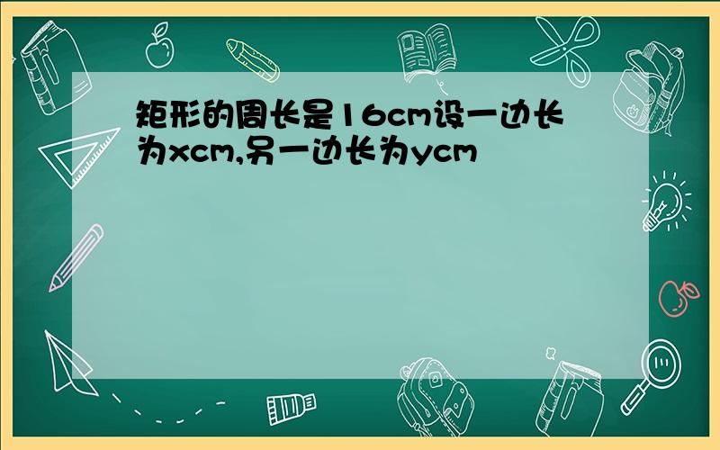 矩形的周长是16cm设一边长为xcm,另一边长为ycm