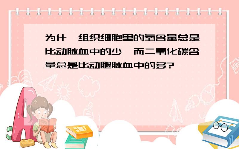 为什麼组织细胞里的氧含量总是比动脉血中的少,而二氧化碳含量总是比动腿脉血中的多?